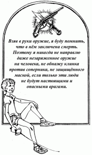 Взяв в руки оружие я буду помнить, что в нём заключена смерть. Поэтому я никогда не направлю даже незаряженное оружие, не обнажу клинка против соперника, не защищённого маской, если только эти люди не будут настоящими и опасными врагами.